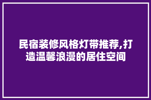民宿装修风格灯带推荐,打造温馨浪漫的居住空间 民宿装修风格灯带推荐,打造温馨浪漫的居住空间 MI家设计指南