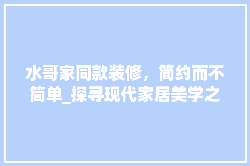 水哥家同款装修，简约而不简单_探寻现代家居美学之路 水哥家同款装修，简约而不简单_探寻现代家居美学之路 MI家装修经验
