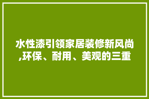 水性漆引领家居装修新风尚,环保、耐用、美观的三重选择 水性漆引领家居装修新风尚,环保、耐用、美观的三重选择 MI家装修经验
