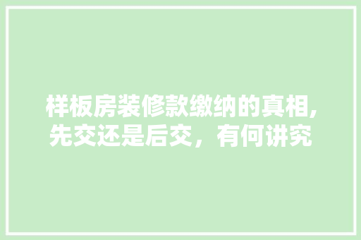 样板房装修款缴纳的真相,先交还是后交，有何讲究 样板房装修款缴纳的真相,先交还是后交，有何讲究 MI家装修攻略
