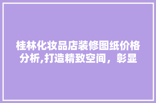桂林化妆品店装修图纸价格分析,打造精致空间，彰显品牌魅力(化妆品店装修效果)