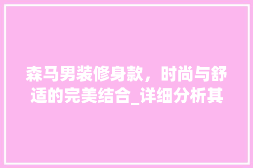 森马男装修身款，时尚与舒适的完美结合_详细分析其价格与品质 森马男装修身款，时尚与舒适的完美结合_详细分析其价格与品质 MI家装修经验