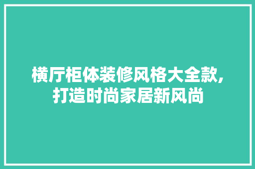 横厅柜体装修风格大全款,打造时尚家居新风尚(横厅柜子)