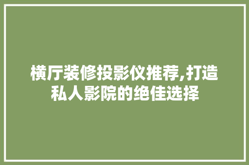 横厅装修投影仪推荐,打造私人影院的绝佳选择 横厅装修投影仪推荐,打造私人影院的绝佳选择 MI家公司推荐