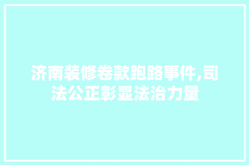 济南装修卷款跑路事件,司法公正彰显法治力量 济南装修卷款跑路事件,司法公正彰显法治力量 MI家公司推荐