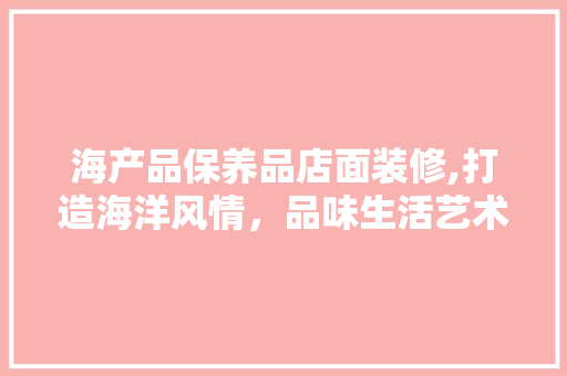 海产品保养品店面装修,打造海洋风情，品味生活艺术 海产品保养品店面装修,打造海洋风情，品味生活艺术 MI家设计百科