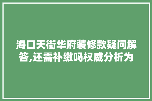 海口天街华府装修款疑问解答,还需补缴吗权威分析为您揭晓真相！ 海口天街华府装修款疑问解答,还需补缴吗权威分析为您揭晓真相！ MI家设计百科