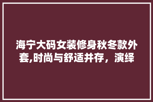 海宁大码女装修身秋冬款外套,时尚与舒适并存，演绎独特风采 海宁大码女装修身秋冬款外套,时尚与舒适并存，演绎独特风采 MI家设计百科