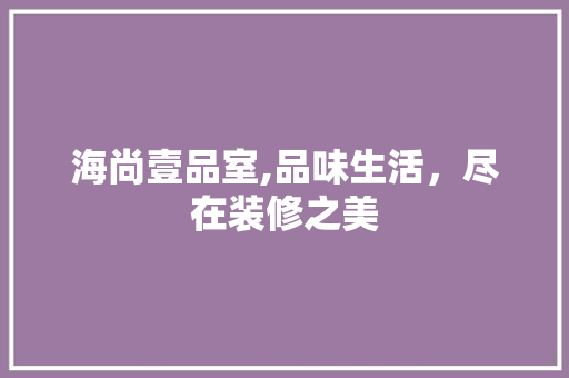 海尚壹品室,品味生活，尽在装修之美 海尚壹品室,品味生活，尽在装修之美 MI家装修经验