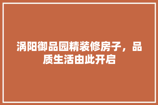 涡阳御品园精装修房子，品质生活由此开启(涡阳县御品园小区)