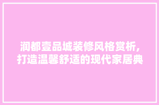 润都壹品城装修风格赏析,打造温馨舒适的现代家居典范 润都壹品城装修风格赏析,打造温馨舒适的现代家居典范 MI家公司推荐