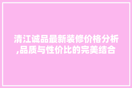 清江诚品最新装修价格分析,品质与性价比的完美结合 MI家装修经验 清江诚品最新装修价格分析,品质与性价比的完美结合 清江诚品最新装修价格分析,品质与性价比的完美结合 MI家装修经验