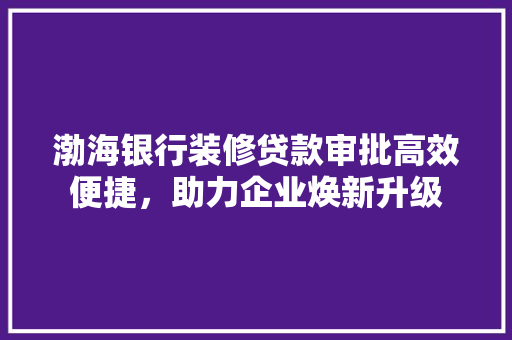 渤海银行装修贷款审批高效便捷，助力企业焕新升级 渤海银行装修贷款审批高效便捷，助力企业焕新升级 MI家装修经验