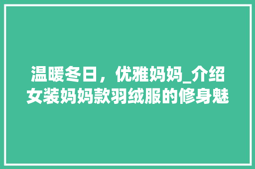 温暖冬日，优雅妈妈_介绍女装妈妈款羽绒服的修身魅力 温暖冬日，优雅妈妈_介绍女装妈妈款羽绒服的修身魅力 MI家设计指南
