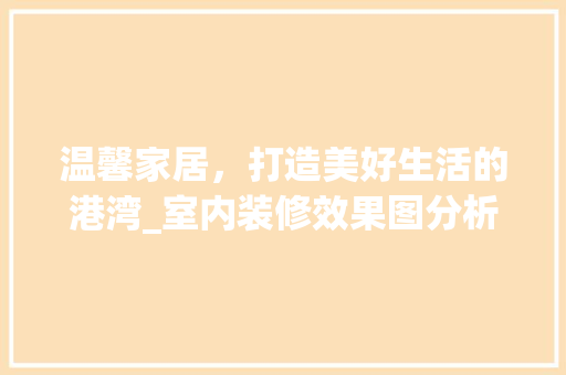 温馨家居，打造美好生活的港湾_室内装修效果图分析 温馨家居，打造美好生活的港湾_室内装修效果图分析 MI家装修攻略