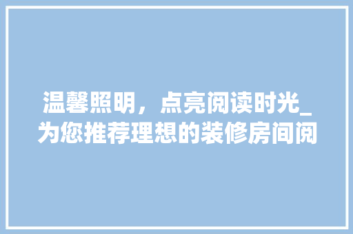 温馨照明，点亮阅读时光_为您推荐理想的装修房间阅读灯 温馨照明，点亮阅读时光_为您推荐理想的装修房间阅读灯 MI家装修经验