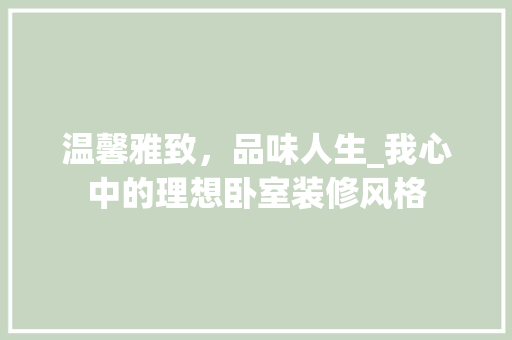 温馨雅致，品味人生_我心中的理想卧室装修风格 温馨雅致，品味人生_我心中的理想卧室装修风格 MI家装修经验