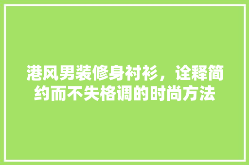 港风男装修身衬衫，诠释简约而不失格调的时尚方法 港风男装修身衬衫，诠释简约而不失格调的时尚方法 MI家设计百科