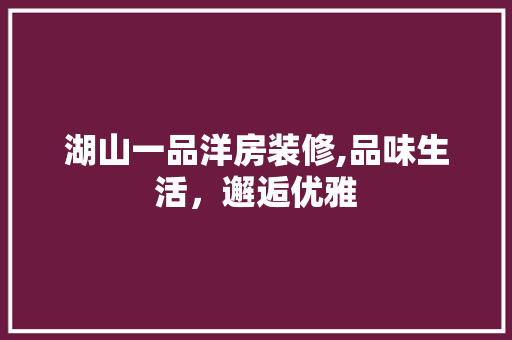 湖山一品洋房装修,品味生活，邂逅优雅(湖山一品洋房价格)