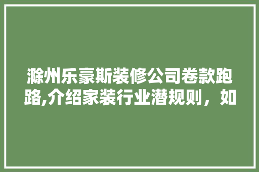 滁州乐豪斯装修公司卷款跑路,介绍家装行业潜规则，如何防范资金安全风险 滁州乐豪斯装修公司卷款跑路,介绍家装行业潜规则，如何防范资金安全风险 MI家设计指南