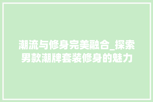 潮流与修身完美融合_探索男款潮牌套装修身的魅力 潮流与修身完美融合_探索男款潮牌套装修身的魅力 MI家装修攻略