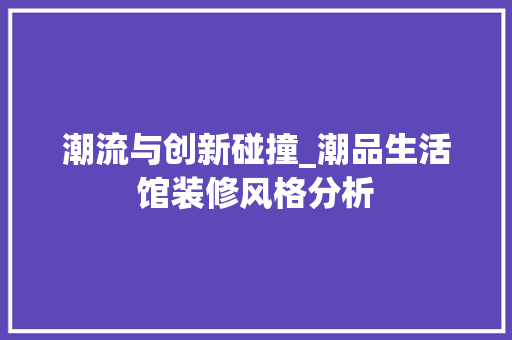 潮流与创新碰撞_潮品生活馆装修风格分析 潮流与创新碰撞_潮品生活馆装修风格分析 MI家设计指南