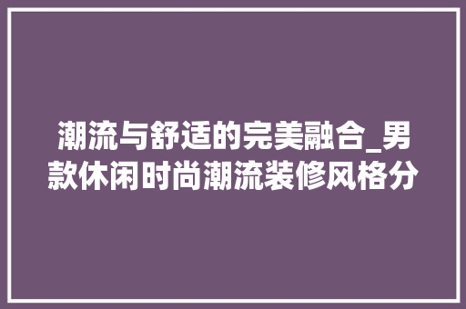 潮流与舒适的完美融合_男款休闲时尚潮流装修风格分析 潮流与舒适的完美融合_男款休闲时尚潮流装修风格分析 MI家装修攻略