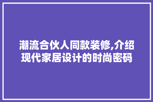 潮流合伙人同款装修,介绍现代家居设计的时尚密码 潮流合伙人同款装修,介绍现代家居设计的时尚密码 MI家设计百科