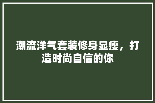 潮流洋气套装修身显瘦，打造时尚自信的你 潮流洋气套装修身显瘦，打造时尚自信的你 MI家装修攻略