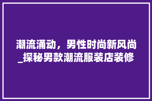 潮流涌动，男性时尚新风尚_探秘男款潮流服装店装修艺术 潮流涌动，男性时尚新风尚_探秘男款潮流服装店装修艺术 MI家装修攻略