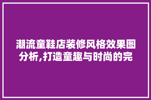潮流童鞋店装修风格效果图分析,打造童趣与时尚的完美融合 潮流童鞋店装修风格效果图分析,打造童趣与时尚的完美融合 MI家装修经验