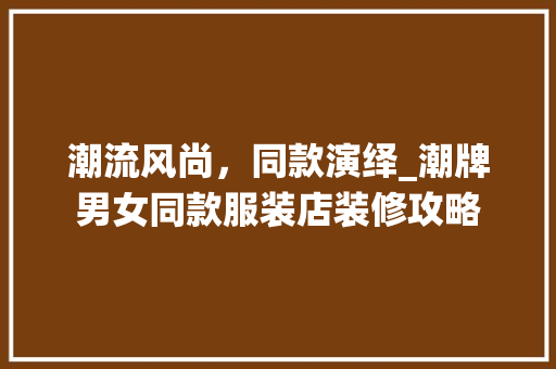 潮流风尚，同款演绎_潮牌男女同款服装店装修攻略