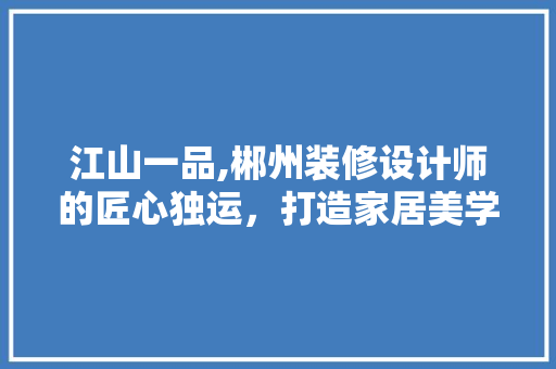 江山一品,郴州装修设计师的匠心独运，打造家居美学新境界 江山一品,郴州装修设计师的匠心独运，打造家居美学新境界 MI家公司推荐