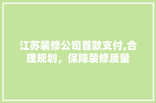 江苏装修公司首款支付,合理规划，保障装修质量 江苏装修公司首款支付,合理规划，保障装修质量 MI家设计指南
