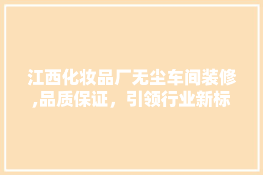 江西化妆品厂无尘车间装修,品质保证，引领行业新标准 江西化妆品厂无尘车间装修,品质保证，引领行业新标准 MI家装修攻略