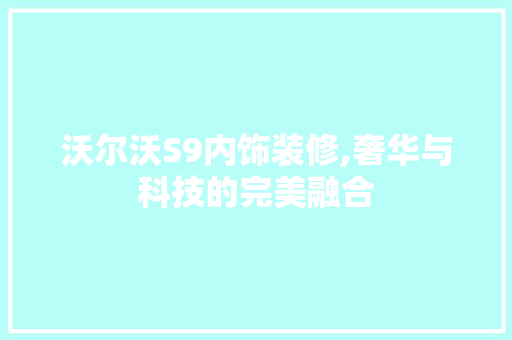 沃尔沃S9内饰装修,奢华与科技的完美融合 沃尔沃S9内饰装修,奢华与科技的完美融合 MI家装修攻略