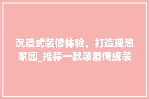 沉浸式装修体验，打造理想家园_推荐一款颠覆传统装修游戏的佳作 沉浸式装修体验，打造理想家园_推荐一款颠覆传统装修游戏的佳作 MI家装修攻略