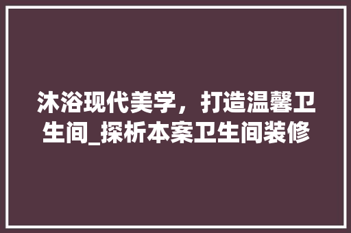 沐浴现代美学，打造温馨卫生间_探析本案卫生间装修实景 沐浴现代美学，打造温馨卫生间_探析本案卫生间装修实景 MI家公司推荐