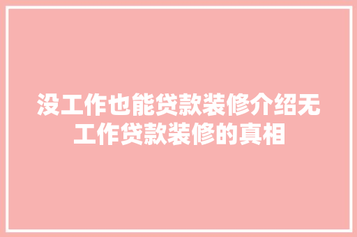 没工作也能贷款装修介绍无工作贷款装修的真相 没工作也能贷款装修介绍无工作贷款装修的真相 MI家装修攻略