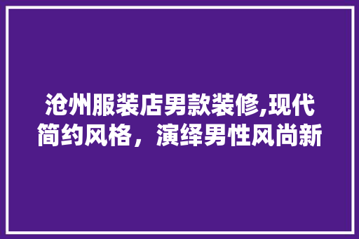 沧州服装店男款装修,现代简约风格,演绎男性风尚新篇章 MI家装修攻略 沧州服装店男款装修,现代简约风格,演绎男性风尚新篇章 沧州服装店男款装修,现代简约风格,演绎男性风尚新篇章 MI家装修攻略