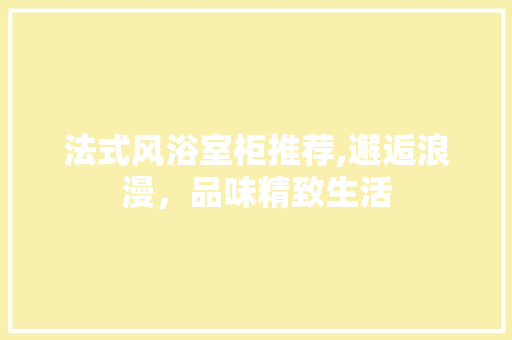 法式风浴室柜推荐,邂逅浪漫，品味精致生活 法式风浴室柜推荐,邂逅浪漫，品味精致生活 MI家设计百科