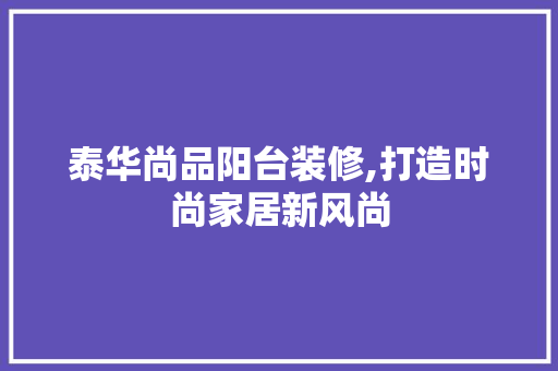 泰华尚品阳台装修,打造时尚家居新风尚 泰华尚品阳台装修,打造时尚家居新风尚 MI家装修攻略