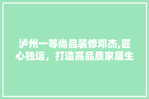 泸州一等尚品装修邓杰,匠心独运，打造高品质家居生活 泸州一等尚品装修邓杰,匠心独运，打造高品质家居生活 MI家公司推荐