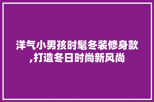 洋气小男孩时髦冬装修身款,打造冬日时尚新风尚 洋气小男孩时髦冬装修身款,打造冬日时尚新风尚 MI家公司推荐