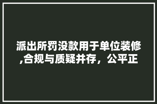 派出所罚没款用于单位装修,合规与质疑并存，公平正义何在 派出所罚没款用于单位装修,合规与质疑并存，公平正义何在 MI家设计百科