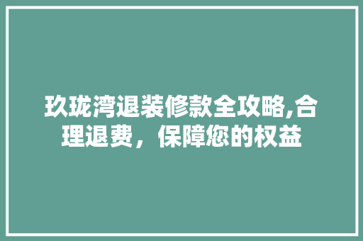 玖珑湾退装修款全攻略,合理退费，保障您的权益 玖珑湾退装修款全攻略,合理退费，保障您的权益 MI家装修经验
