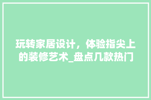玩转家居设计，体验指尖上的装修艺术_盘点几款热门装修手游 玩转家居设计，体验指尖上的装修艺术_盘点几款热门装修手游 MI家装修经验