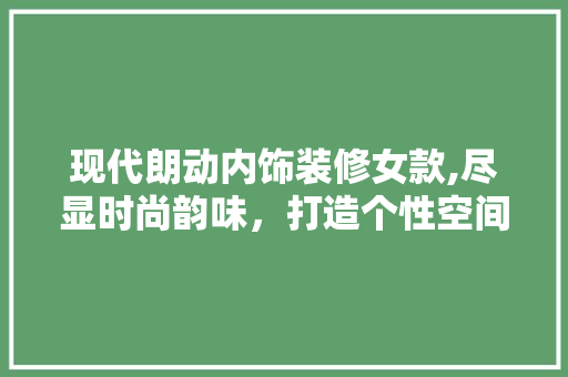 现代朗动内饰装修女款,尽显时尚韵味，打造个性空间 现代朗动内饰装修女款,尽显时尚韵味，打造个性空间 MI家设计指南