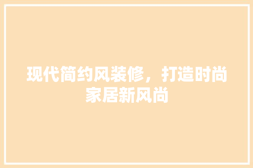 现代简约风装修，打造时尚家居新风尚(简约现代风装修风格)