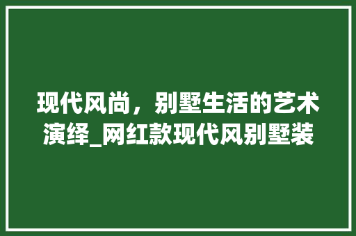 现代风尚，别墅生活的艺术演绎_网红款现代风别墅装修分析 现代风尚，别墅生活的艺术演绎_网红款现代风别墅装修分析 MI家装修攻略